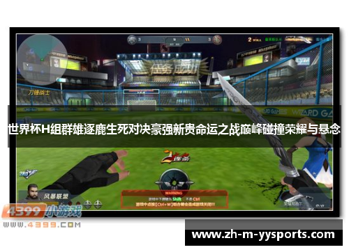 世界杯H组群雄逐鹿生死对决豪强新贵命运之战巅峰碰撞荣耀与悬念 世界杯H组群雄逐鹿生死对决豪强新贵命运之战巅峰碰撞荣耀与悬念