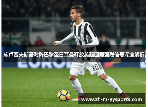 库卢塞夫斯基对阵巴黎圣日耳曼释放英超回暖强烈信号深度解析