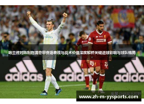 哈兰德对阵利物浦意甲赛场表现与战术价值深度解析关键进球影响与球队格局