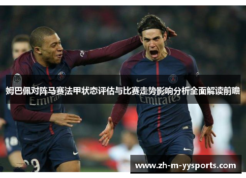 姆巴佩对阵马赛法甲状态评估与比赛走势影响分析全面解读前瞻 姆巴佩对阵马赛法甲状态评估与比赛走势影响分析全面解读前瞻