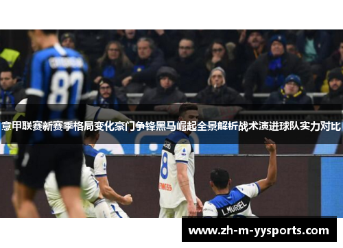 意甲联赛新赛季格局变化豪门争锋黑马崛起全景解析战术演进球队实力对比