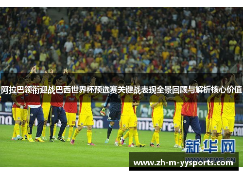 阿拉巴领衔迎战巴西世界杯预选赛关键战表现全景回顾与解析核心价值 阿拉巴领衔迎战巴西世界杯预选赛关键战表现全景回顾与解析核心价值