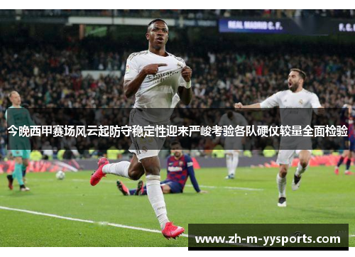 今晚西甲赛场风云起防守稳定性迎来严峻考验各队硬仗较量全面检验