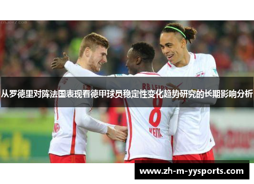 从罗德里对阵法国表现看德甲球员稳定性变化趋势研究的长期影响分析