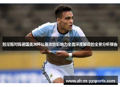 努涅斯对阵德国美洲杯比赛攻防影响力全面深度解读的全景分析报告