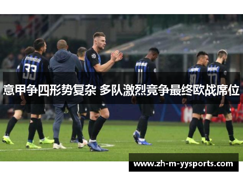 意甲争四形势复杂 多队激烈竞争最终欧战席位