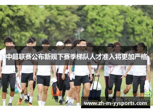 中超联赛公布新规下赛季梯队人才准入将更加严格