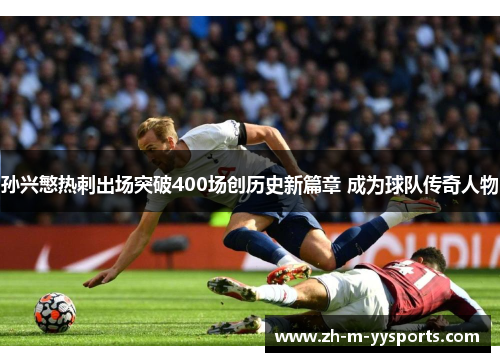 孙兴慜热刺出场突破400场创历史新篇章 成为球队传奇人物