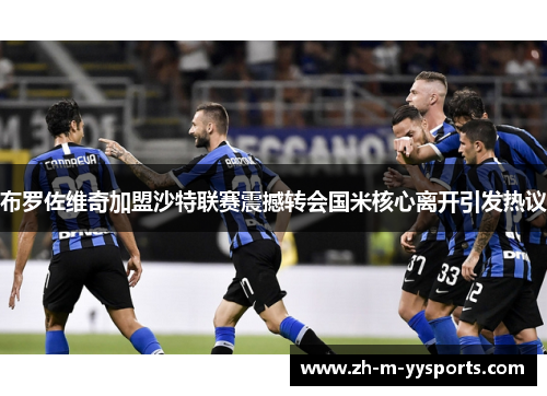布罗佐维奇加盟沙特联赛震撼转会国米核心离开引发热议 布罗佐维奇加盟沙特联赛震撼转会国米核心离开引发热议
