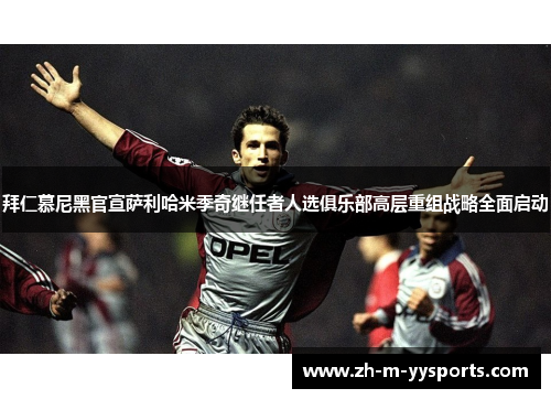 拜仁慕尼黑官宣萨利哈米季奇继任者人选俱乐部高层重组战略全面启动