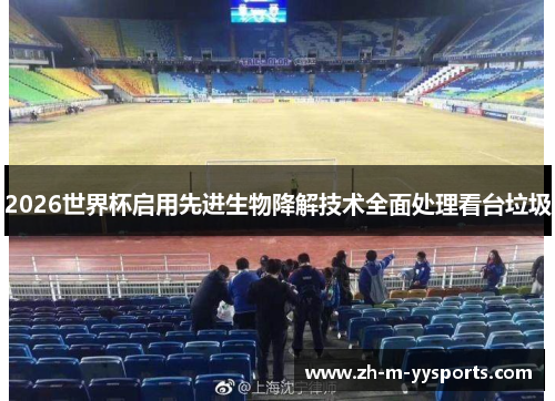 2026世界杯启用先进生物降解技术全面处理看台垃圾
