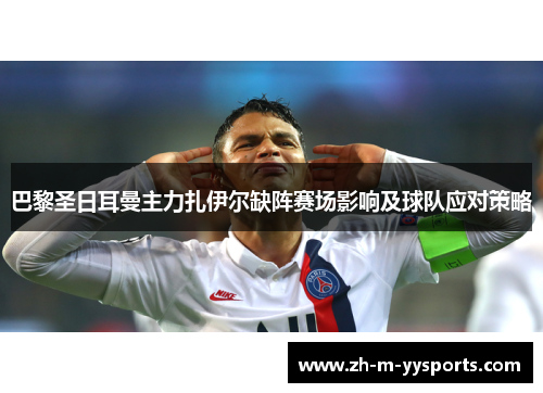 巴黎圣日耳曼主力扎伊尔缺阵赛场影响及球队应对策略